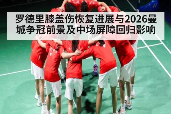 罗德里膝盖伤恢复进展与2026曼城争冠前景及中场屏障回归影响（stream-leyu.com）